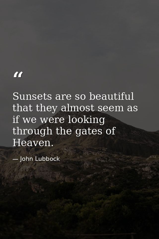 Sunsets are so beautiful that they almost seem as if we were looking through the gates of Heaven. — John Lubbock