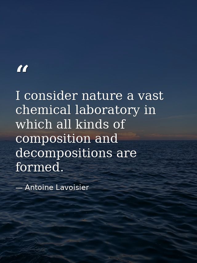 I consider nature a vast chemical laboratory in which all kinds of composition and decompositions are formed. — Antoine Lavoisier
