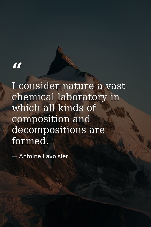I consider nature a vast chemical laboratory in which all kinds of composition and decompositions are formed. — Antoine Lavoisier