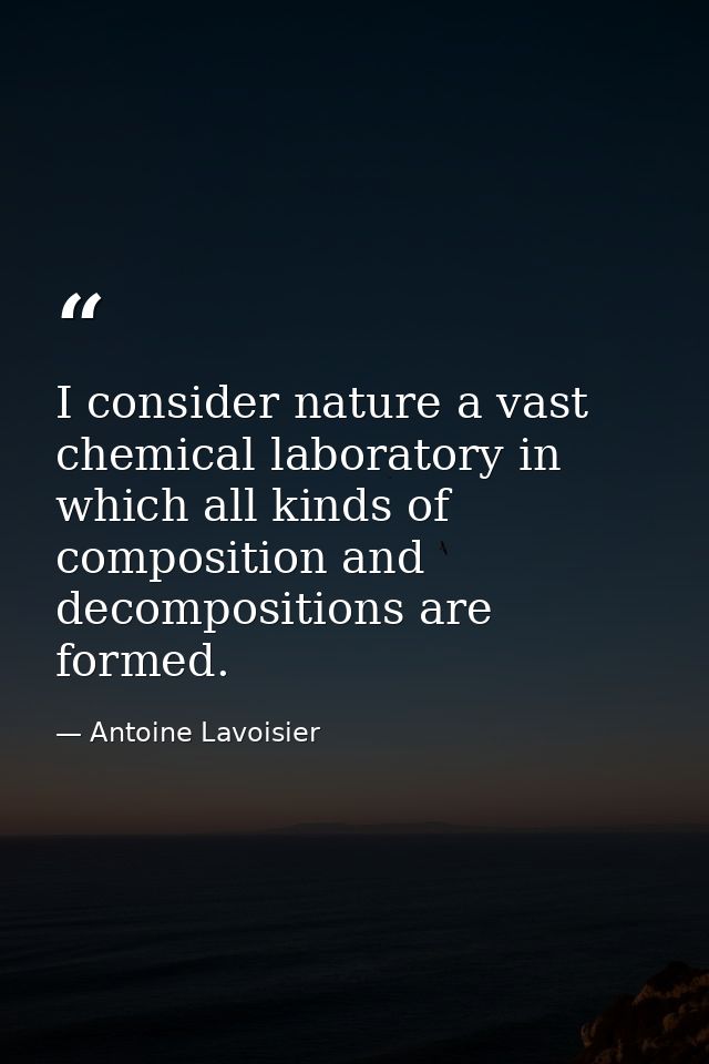 I consider nature a vast chemical laboratory in which all kinds of composition and decompositions are formed. — Antoine Lavoisier