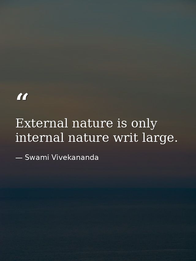 External nature is only internal nature writ large. — Swami Vivekananda