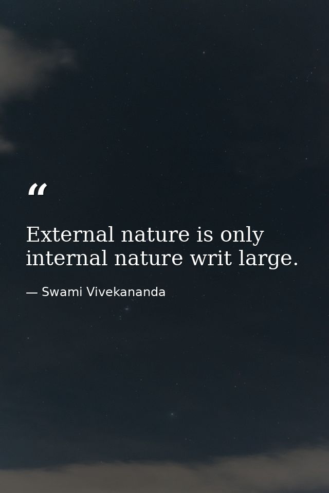 External nature is only internal nature writ large. — Swami Vivekananda