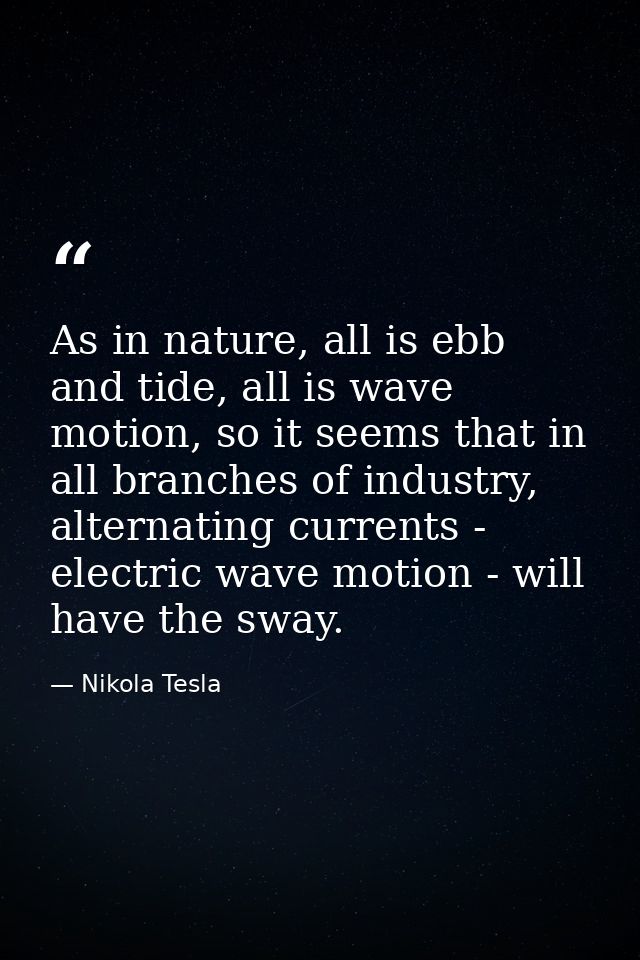 As in nature, all is ebb and tide, all is wave motion, so it seems that in all branches of industry, alternating current — Nikola Tesla