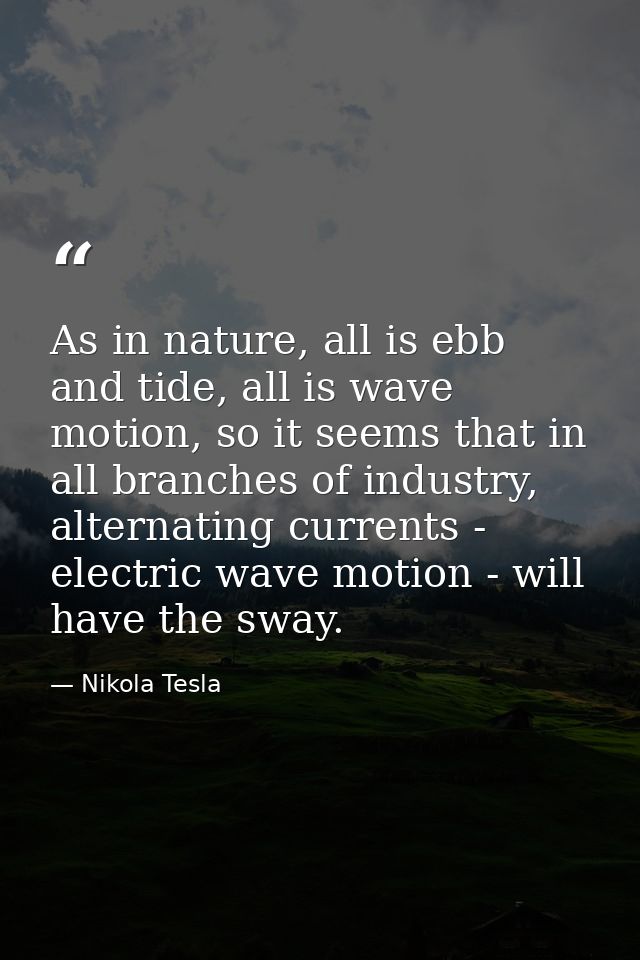As in nature, all is ebb and tide, all is wave motion, so it seems that in all branches of industry, alternating current — Nikola Tesla