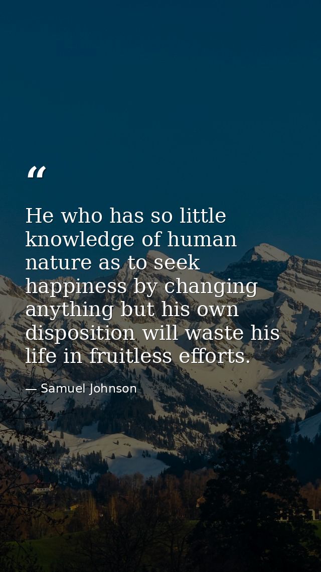 He who has so little knowledge of human nature as to seek happiness by changing anything but his own disposition will wa — Samuel Johnson