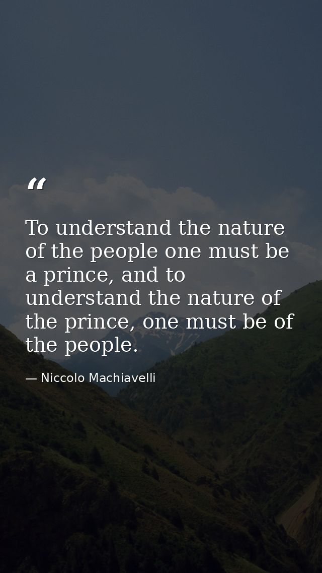 To understand the nature of the people one must be a prince, and to understand the nature of the prince, one must be of  — Niccolo Machiavelli