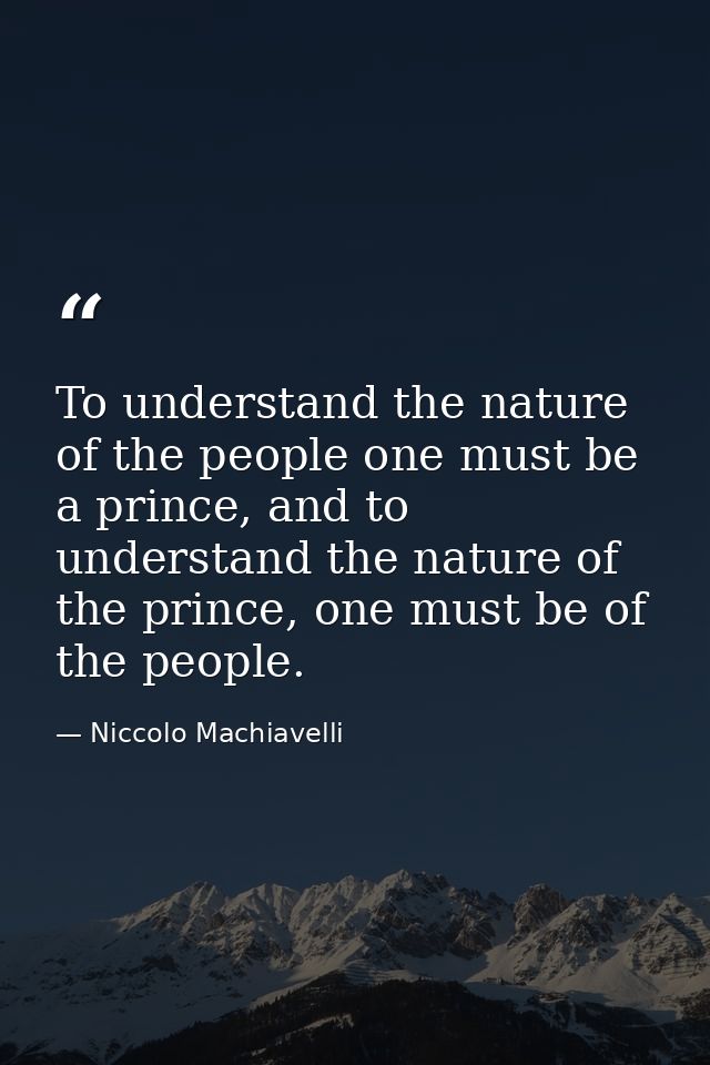 To understand the nature of the people one must be a prince, and to understand the nature of the prince, one must be of  — Niccolo Machiavelli