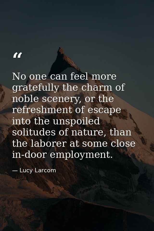 No one can feel more gratefully the charm of noble scenery, or the refreshment of escape into the unspoiled solitudes of — Lucy Larcom