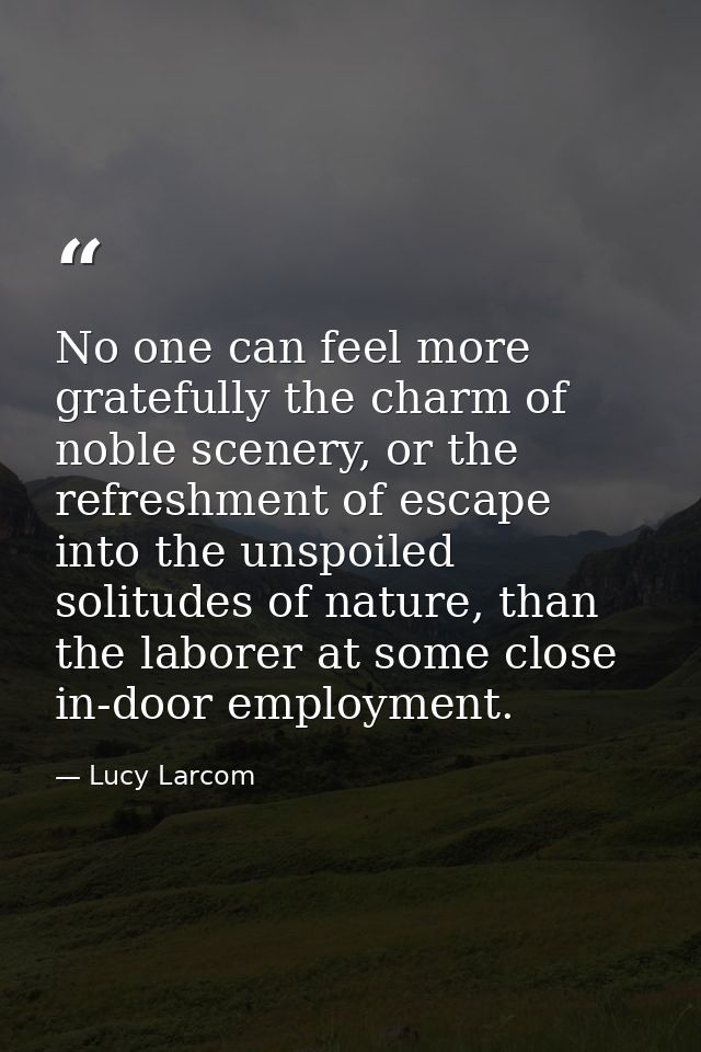 No one can feel more gratefully the charm of noble scenery, or the refreshment of escape into the unspoiled solitudes of — Lucy Larcom