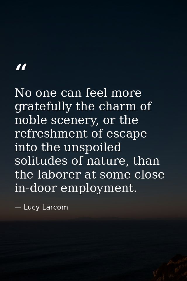 No one can feel more gratefully the charm of noble scenery, or the refreshment of escape into the unspoiled solitudes of — Lucy Larcom