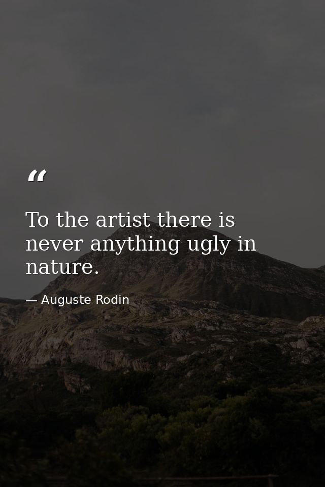To the artist there is never anything ugly in nature. — Auguste Rodin