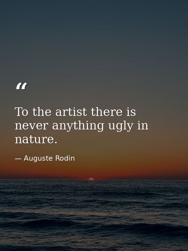 To the artist there is never anything ugly in nature. — Auguste Rodin