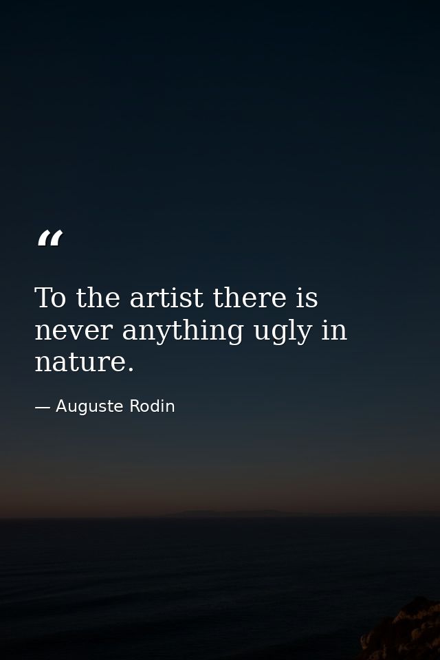 To the artist there is never anything ugly in nature. — Auguste Rodin