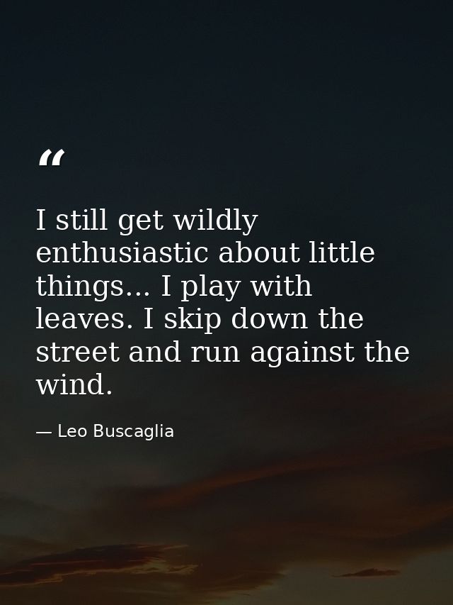I still get wildly enthusiastic about little things... I play with leaves. I skip down the street and run against the wi — Leo Buscaglia