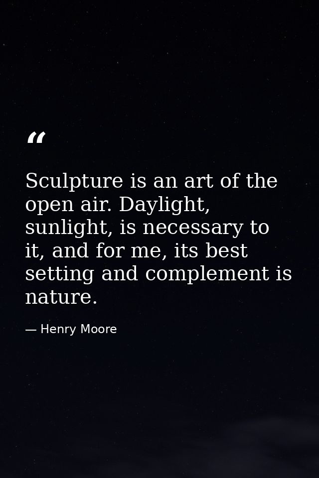 Sculpture is an art of the open air. Daylight, sunlight, is necessary to it, and for me, its best setting and complement — Henry Moore