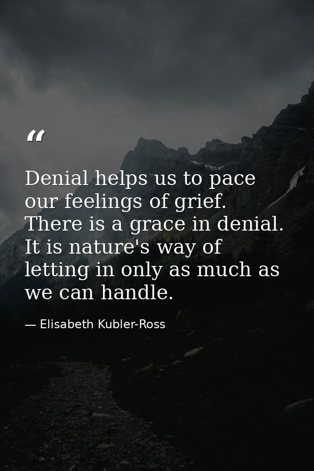 Denial helps us to pace our feelings of grief. There is a grace in denial. It is nature's way of letting in only as much — Elisabeth Kubler-Ross