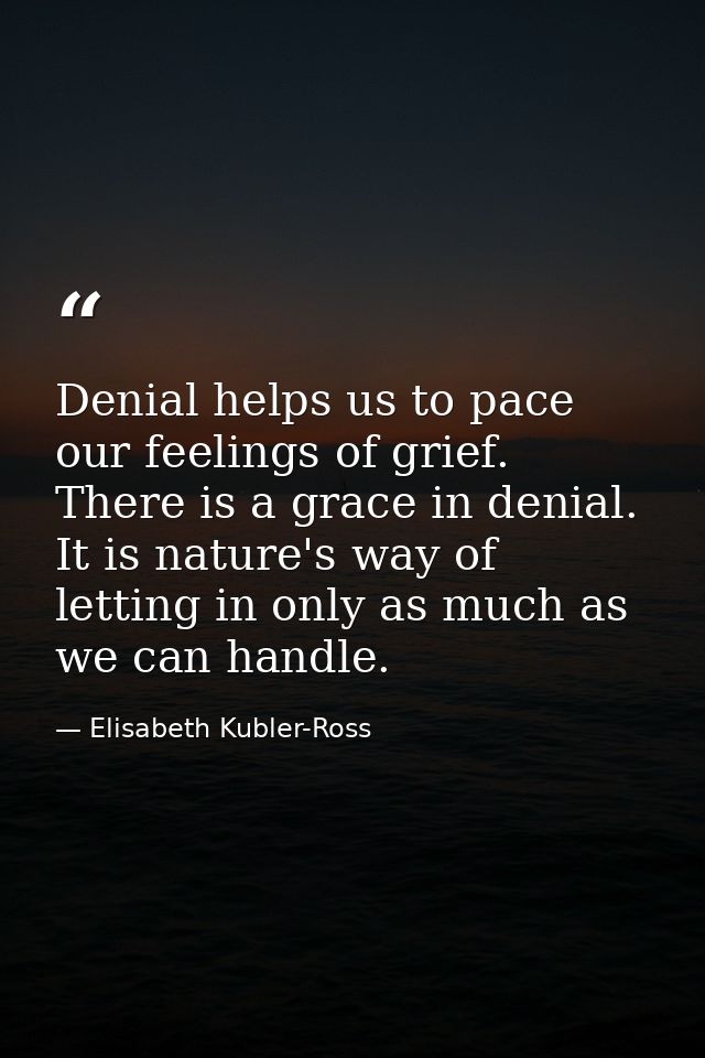 Denial helps us to pace our feelings of grief. There is a grace in denial. It is nature's way of letting in only as much — Elisabeth Kubler-Ross