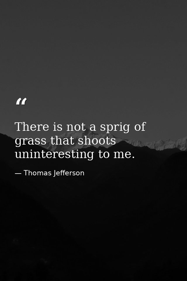 There is not a sprig of grass that shoots uninteresting to me. — Thomas Jefferson
