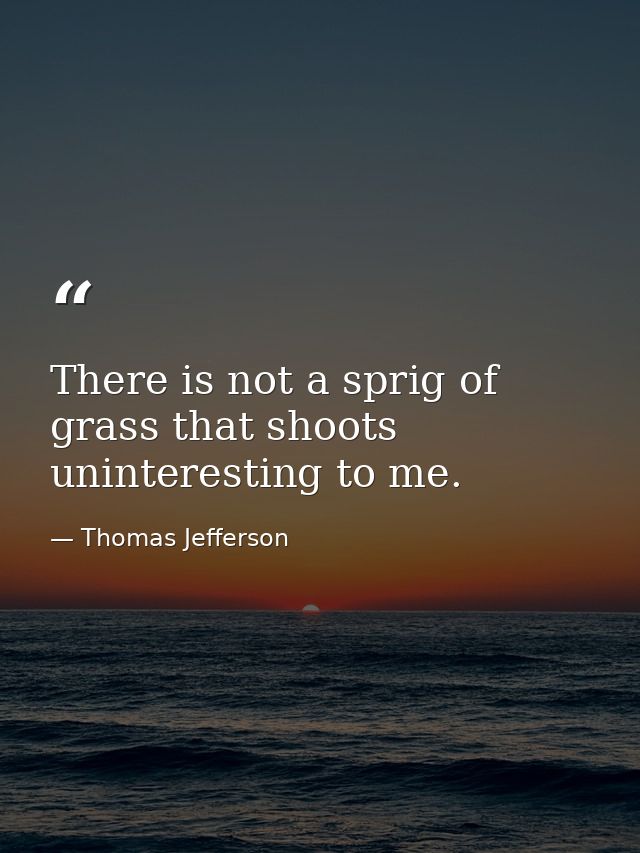 There is not a sprig of grass that shoots uninteresting to me. — Thomas Jefferson