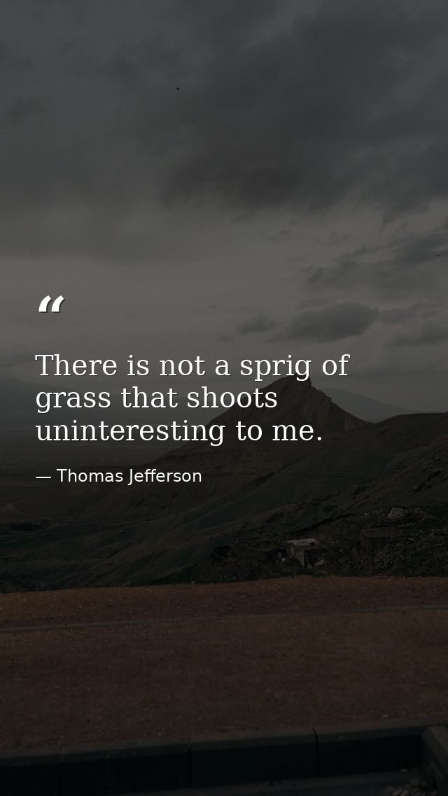 There is not a sprig of grass that shoots uninteresting to me. — Thomas Jefferson