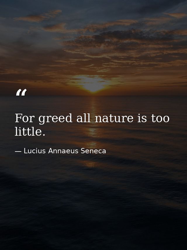 For greed all nature is too little. — Lucius Annaeus Seneca