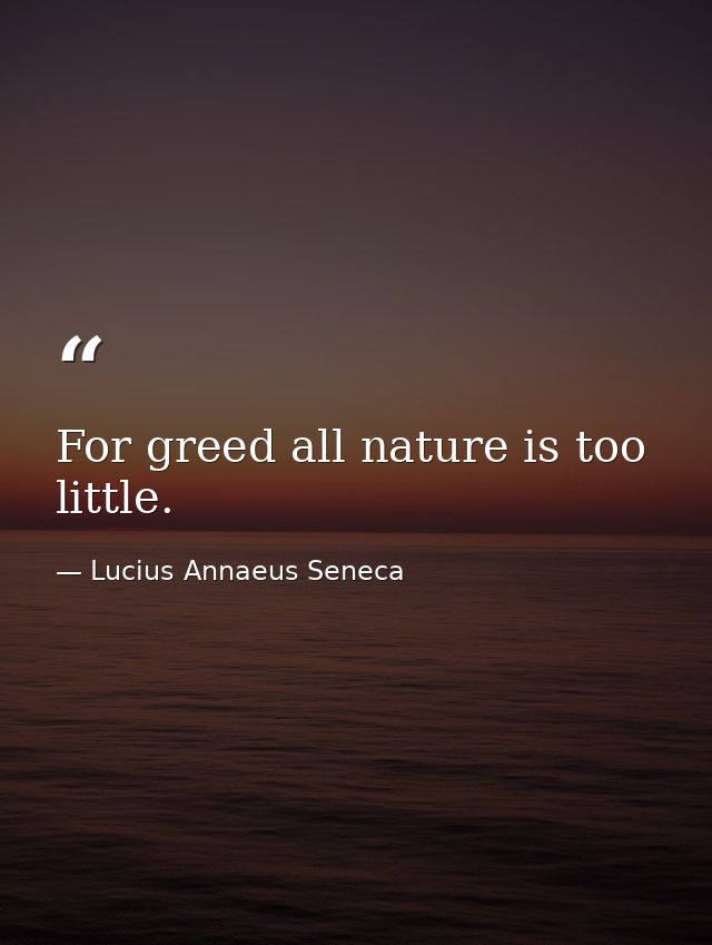 For greed all nature is too little. — Lucius Annaeus Seneca