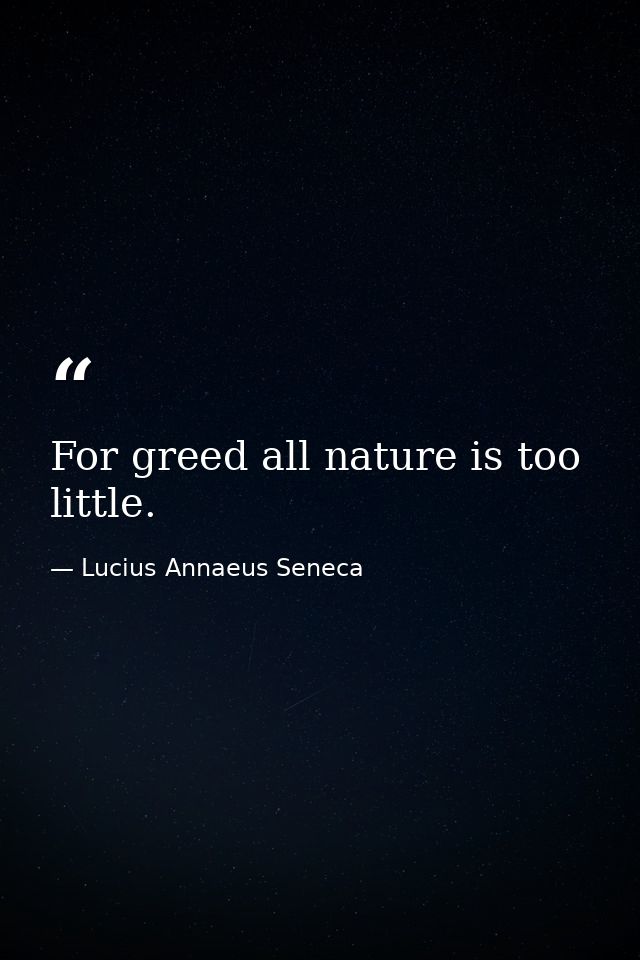 For greed all nature is too little. — Lucius Annaeus Seneca