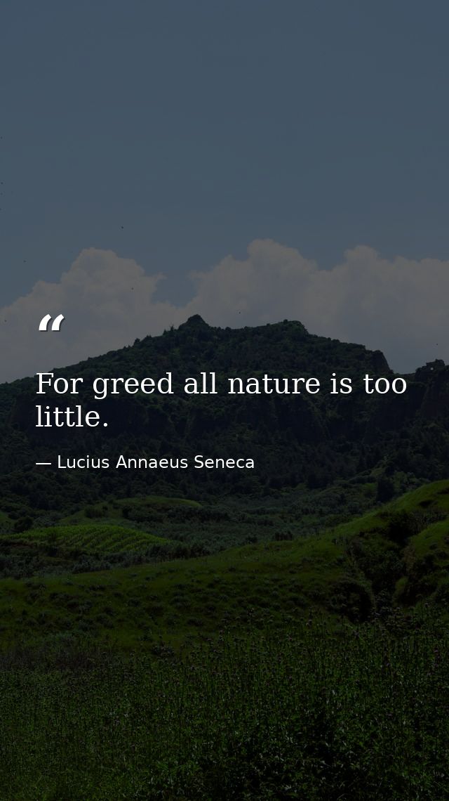 For greed all nature is too little. — Lucius Annaeus Seneca