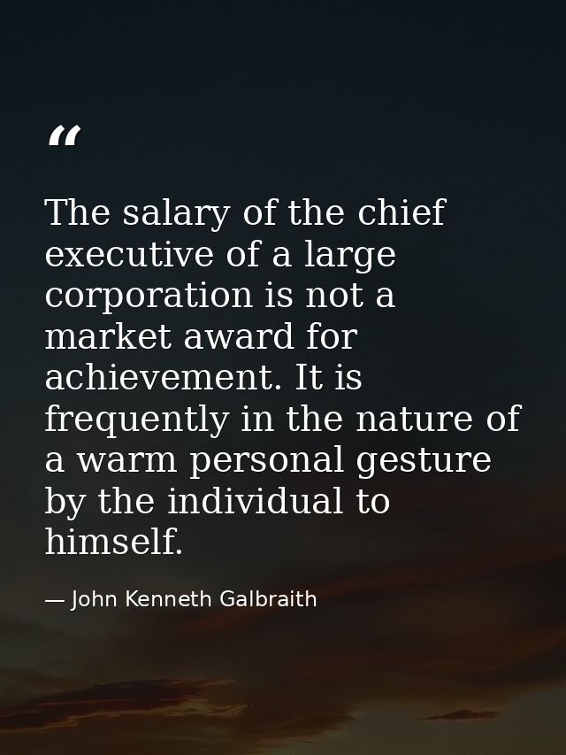 The salary of the chief executive of a large corporation is not a market award for achievement. It is frequently in the  — John Kenneth Galbraith