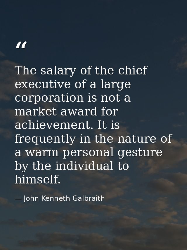 The salary of the chief executive of a large corporation is not a market award for achievement. It is frequently in the  — John Kenneth Galbraith