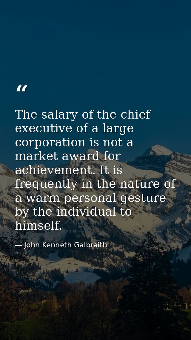 The salary of the chief executive of a large corporation is not a market award for achievement. It is frequently in the  — John Kenneth Galbraith