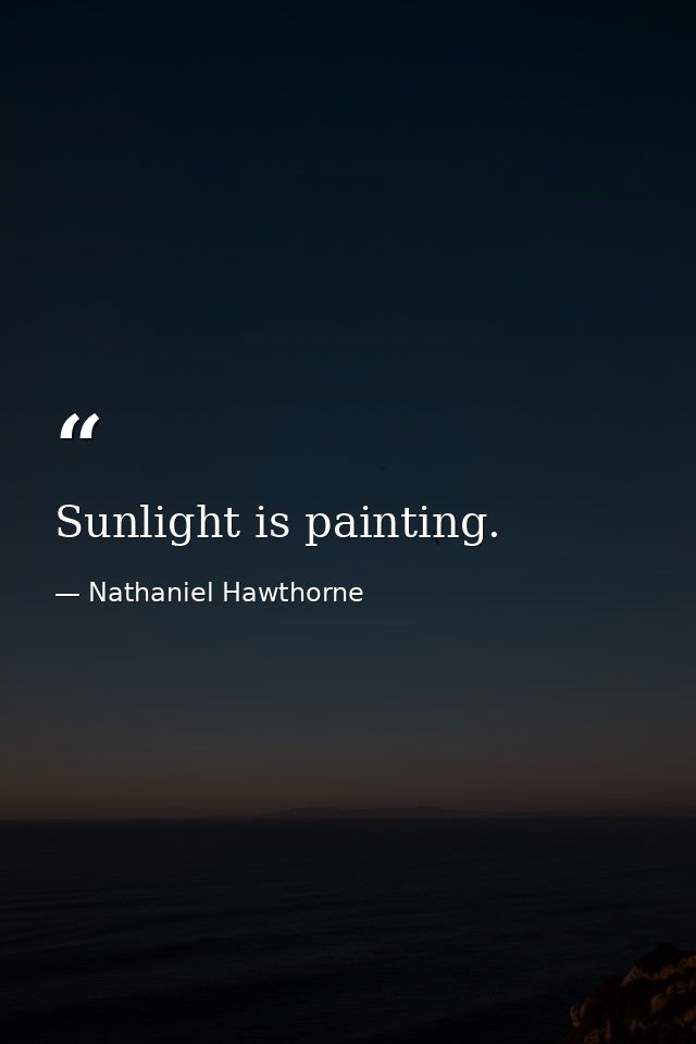 Sunlight is painting. — Nathaniel Hawthorne