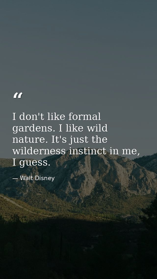 I don't like formal gardens. I like wild nature. It's just the wilderness instinct in me, I guess. — Walt Disney
