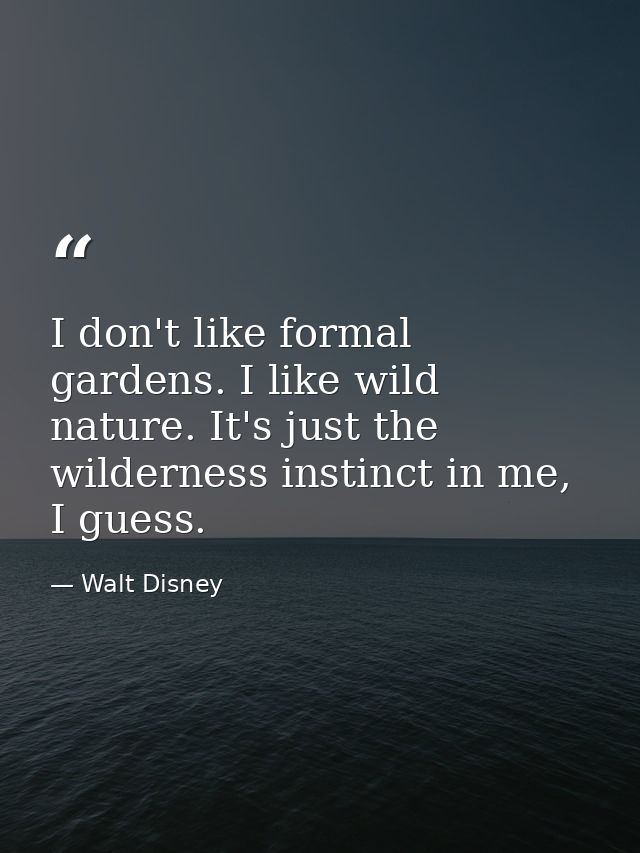 I don't like formal gardens. I like wild nature. It's just the wilderness instinct in me, I guess. — Walt Disney