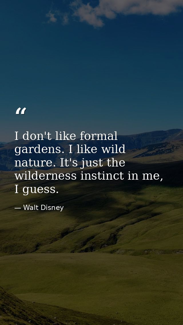 I don't like formal gardens. I like wild nature. It's just the wilderness instinct in me, I guess. — Walt Disney