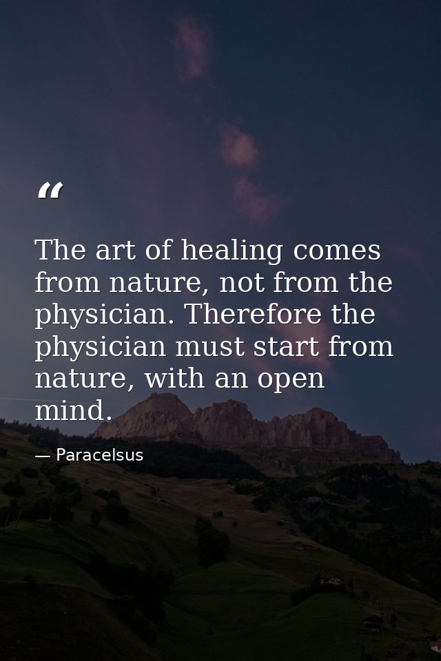 The art of healing comes from nature, not from the physician. Therefore the physician must start from nature, with an op — Paracelsus