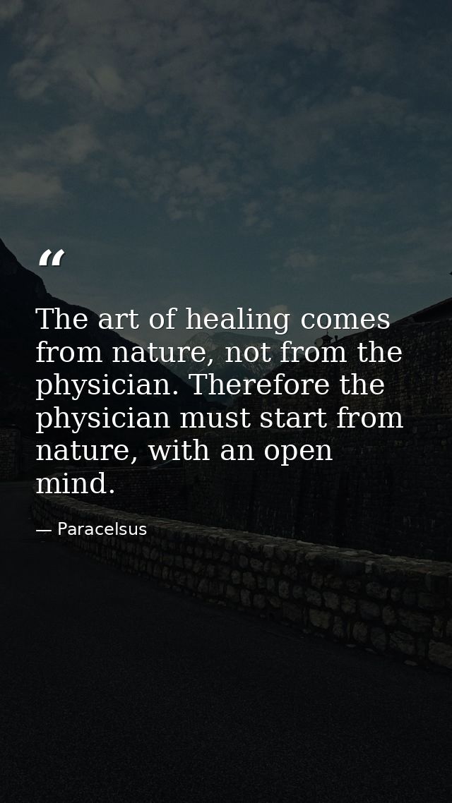 The art of healing comes from nature, not from the physician. Therefore the physician must start from nature, with an op — Paracelsus