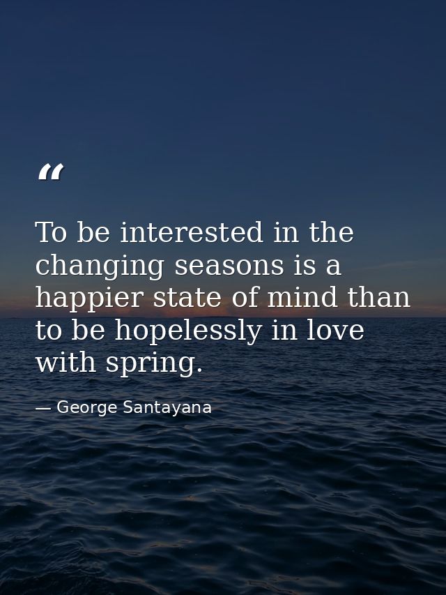 To be interested in the changing seasons is a happier state of mind than to be hopelessly in love with spring. — George Santayana