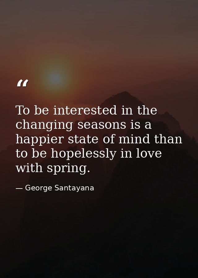 To be interested in the changing seasons is a happier state of mind than to be hopelessly in love with spring. — George Santayana