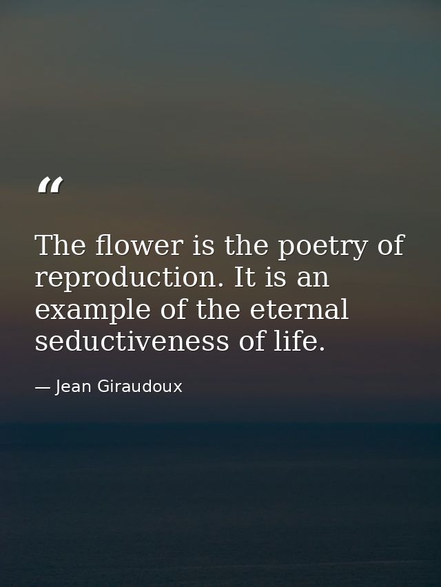 The flower is the poetry of reproduction. It is an example of the eternal seductiveness of life. — Jean Giraudoux