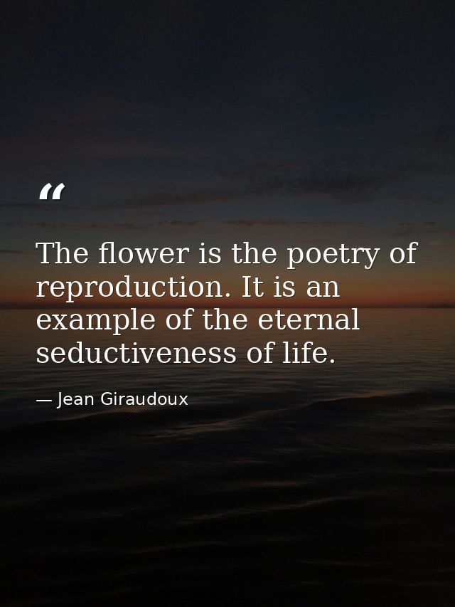 The flower is the poetry of reproduction. It is an example of the eternal seductiveness of life. — Jean Giraudoux