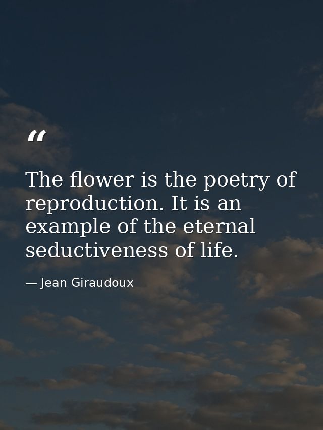 The flower is the poetry of reproduction. It is an example of the eternal seductiveness of life. — Jean Giraudoux