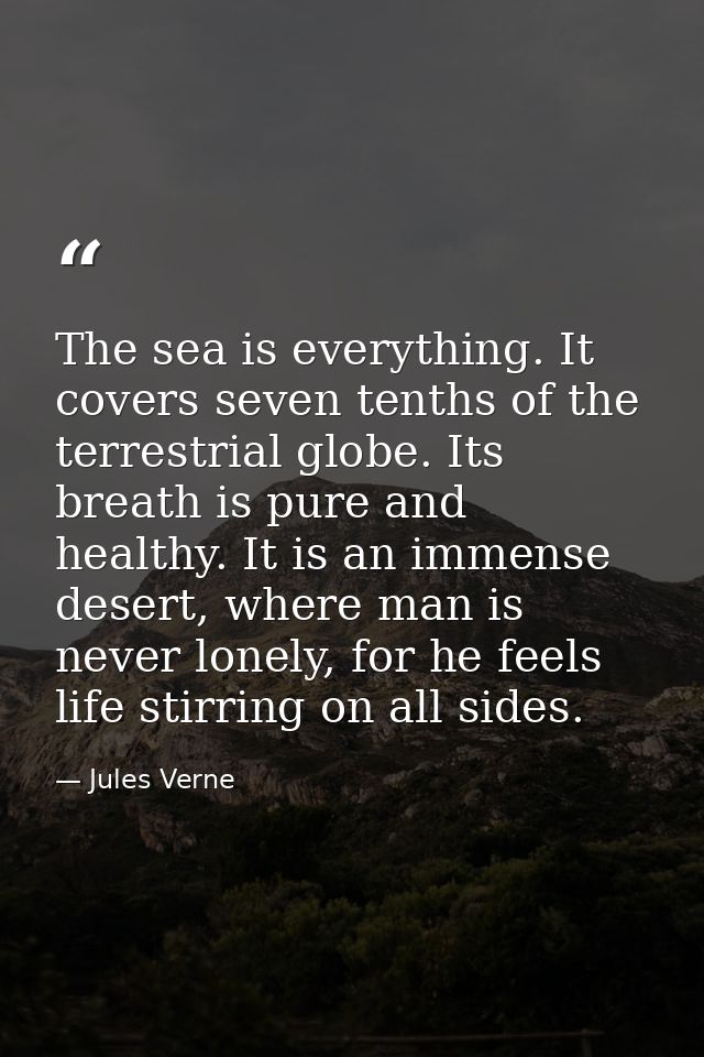 The sea is everything. It covers seven tenths of the terrestrial globe. Its breath is pure and healthy. It is an immense — Jules Verne