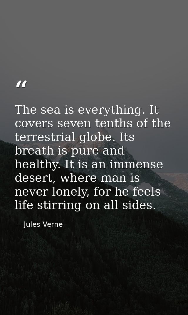 The sea is everything. It covers seven tenths of the terrestrial globe. Its breath is pure and healthy. It is an immense — Jules Verne