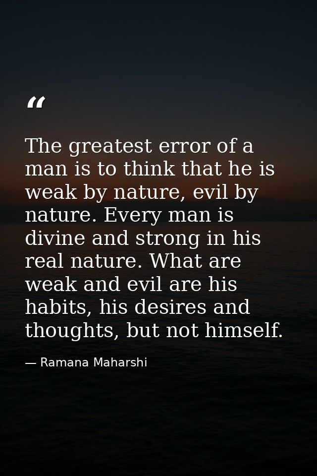 The greatest error of a man is to think that he is weak by nature, evil by nature. Every man is divine and strong in his — Ramana Maharshi