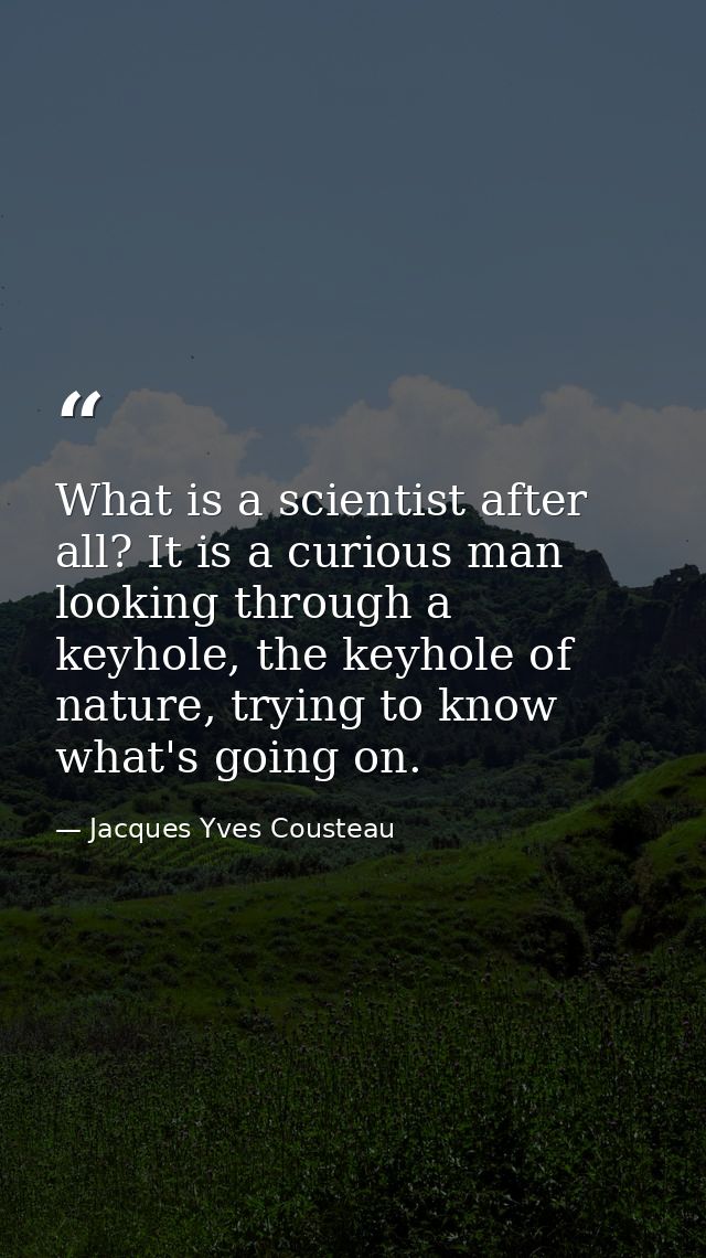 What is a scientist after all? It is a curious man looking through a keyhole, the keyhole of nature, trying to know what — Jacques Yves Cousteau