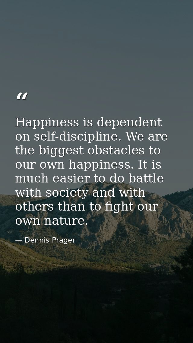 Happiness is dependent on self-discipline. We are the biggest obstacles to our own happiness. It is much easier to do ba — Dennis Prager