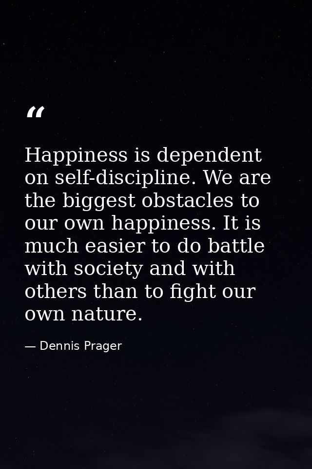 Happiness is dependent on self-discipline. We are the biggest obstacles to our own happiness. It is much easier to do ba — Dennis Prager