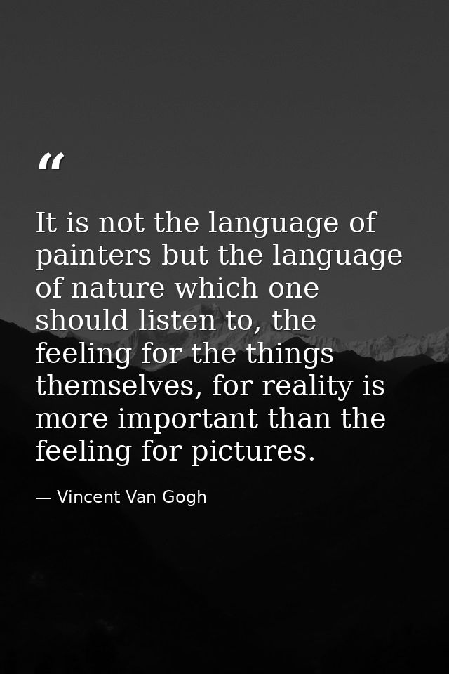 It is not the language of painters but the language of nature which one should listen to, the feeling for the things the — Vincent Van Gogh