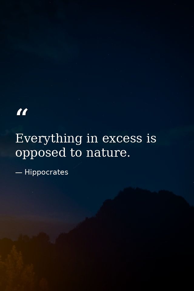 Everything in excess is opposed to nature. — Hippocrates